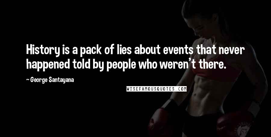 George Santayana Quotes: History is a pack of lies about events that never happened told by people who weren't there.