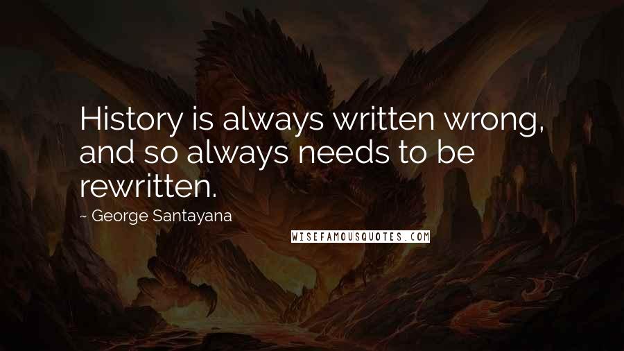 George Santayana Quotes: History is always written wrong, and so always needs to be rewritten.