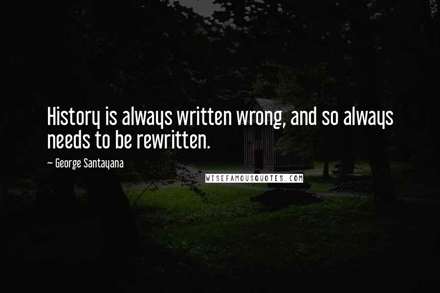 George Santayana Quotes: History is always written wrong, and so always needs to be rewritten.