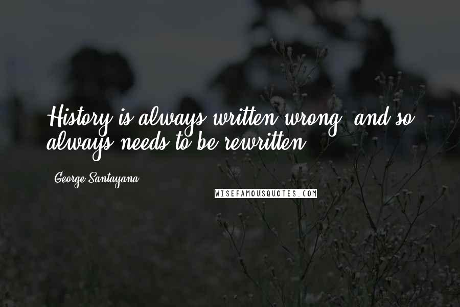 George Santayana Quotes: History is always written wrong, and so always needs to be rewritten.