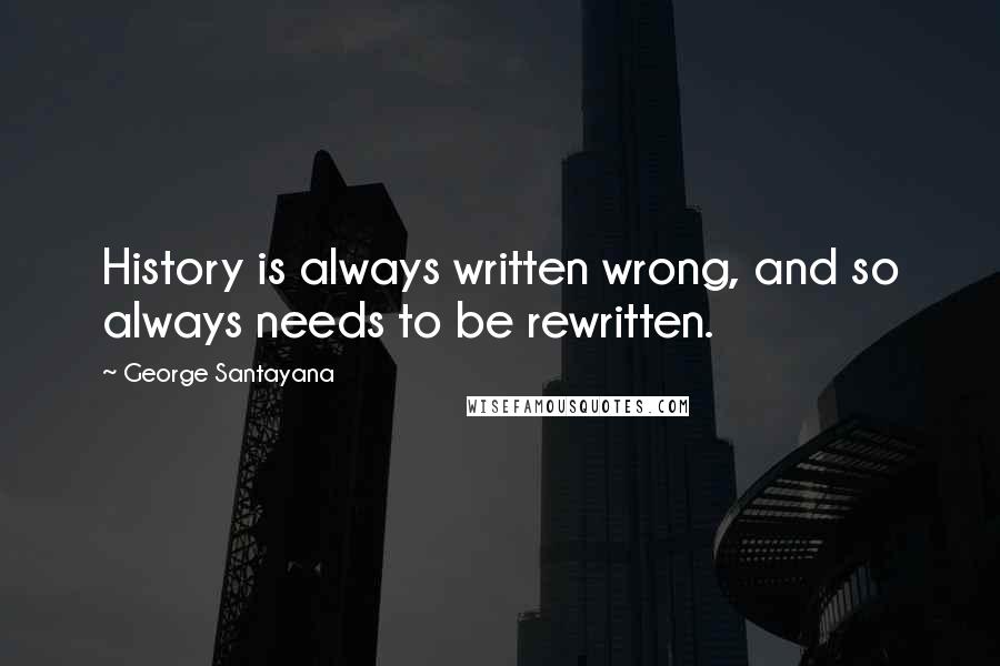 George Santayana Quotes: History is always written wrong, and so always needs to be rewritten.