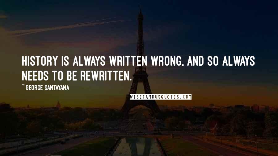 George Santayana Quotes: History is always written wrong, and so always needs to be rewritten.