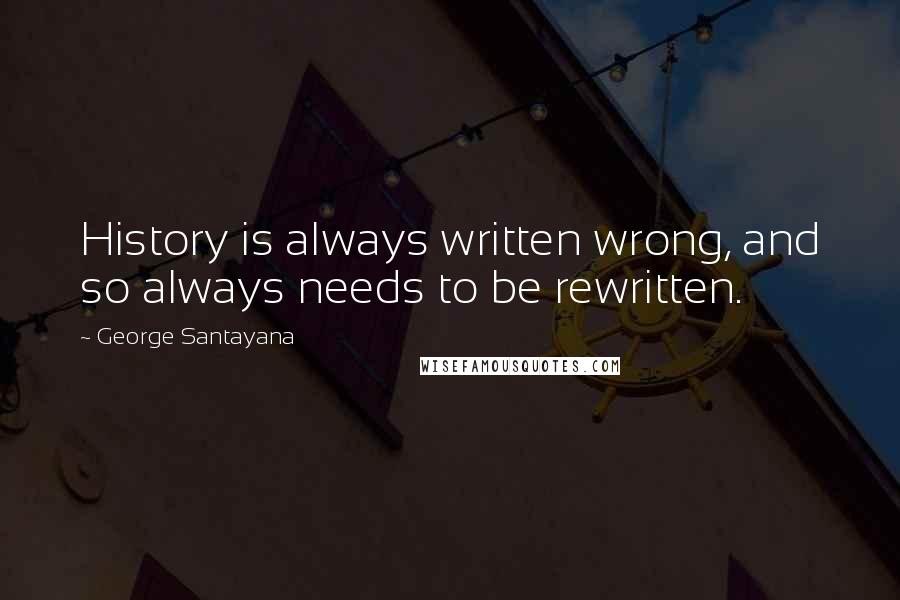 George Santayana Quotes: History is always written wrong, and so always needs to be rewritten.