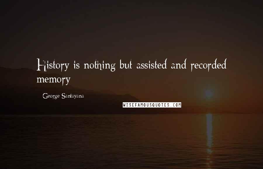 George Santayana Quotes: History is nothing but assisted and recorded memory