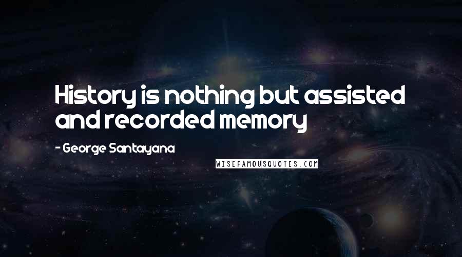 George Santayana Quotes: History is nothing but assisted and recorded memory