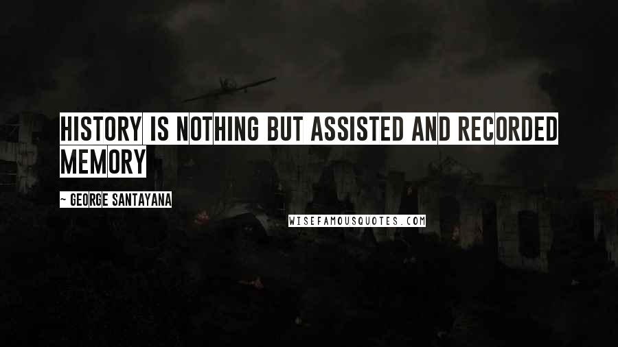 George Santayana Quotes: History is nothing but assisted and recorded memory