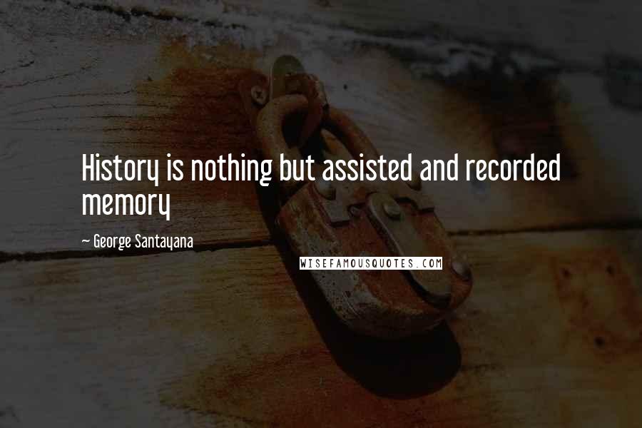 George Santayana Quotes: History is nothing but assisted and recorded memory