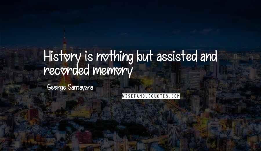 George Santayana Quotes: History is nothing but assisted and recorded memory