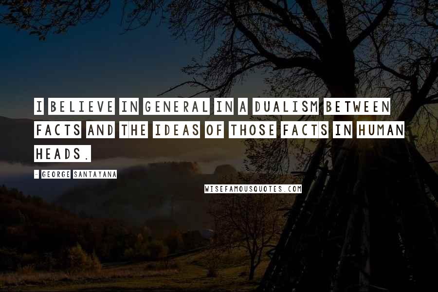 George Santayana Quotes: I believe in general in a dualism between facts and the ideas of those facts in human heads.