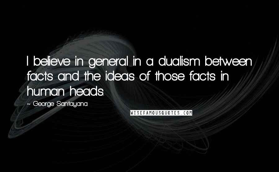 George Santayana Quotes: I believe in general in a dualism between facts and the ideas of those facts in human heads.