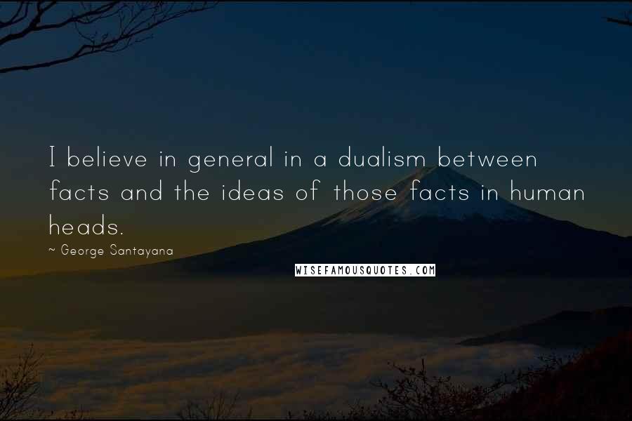 George Santayana Quotes: I believe in general in a dualism between facts and the ideas of those facts in human heads.