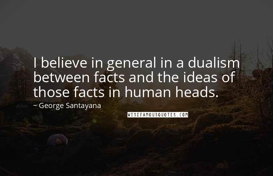 George Santayana Quotes: I believe in general in a dualism between facts and the ideas of those facts in human heads.