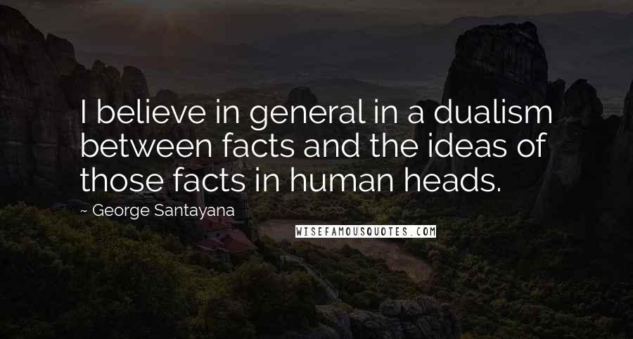 George Santayana Quotes: I believe in general in a dualism between facts and the ideas of those facts in human heads.