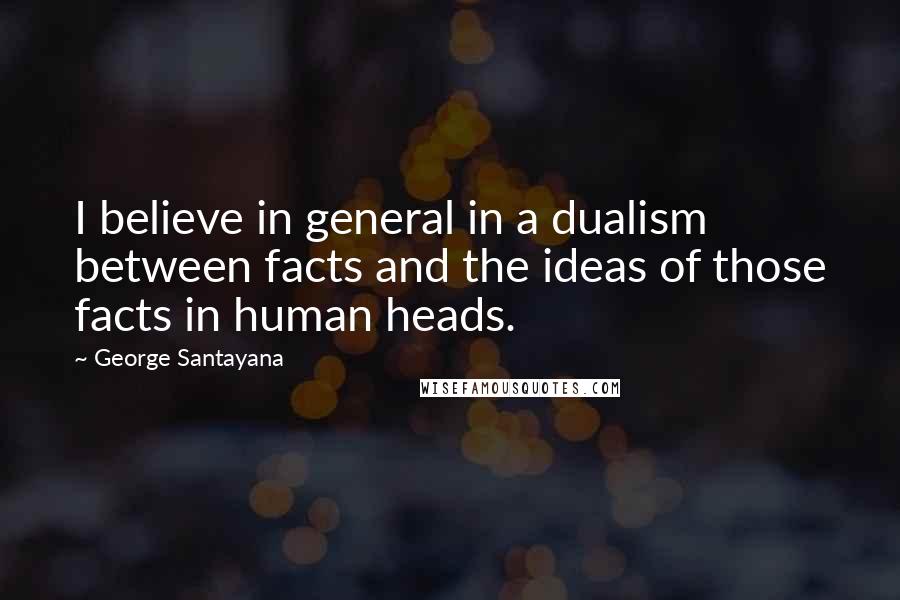 George Santayana Quotes: I believe in general in a dualism between facts and the ideas of those facts in human heads.