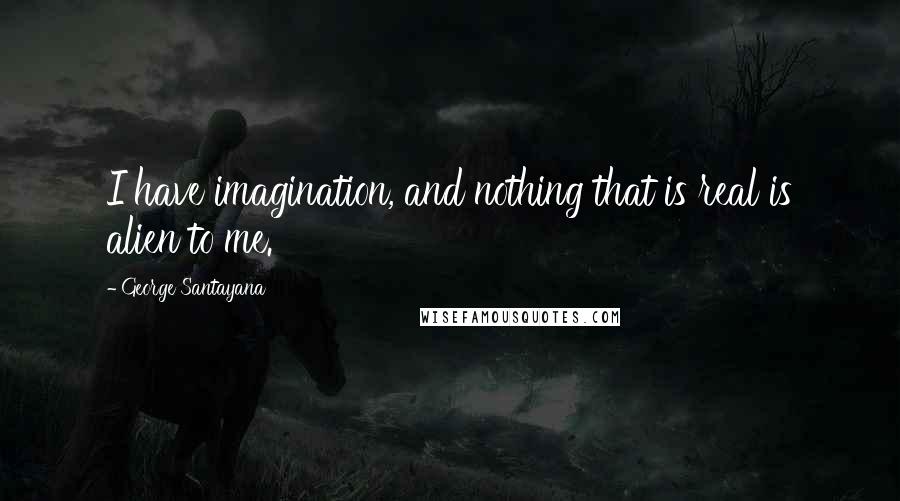 George Santayana Quotes: I have imagination, and nothing that is real is alien to me.