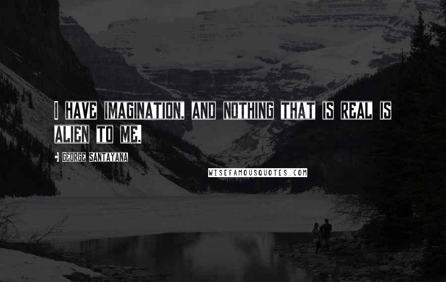 George Santayana Quotes: I have imagination, and nothing that is real is alien to me.