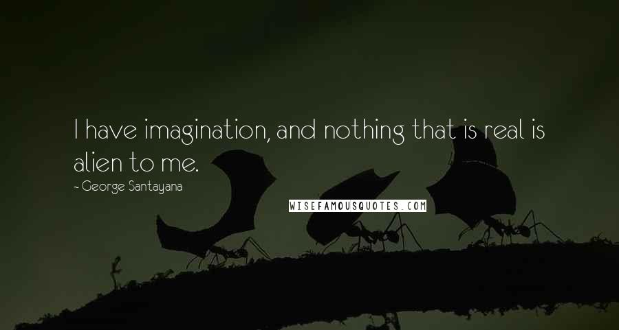 George Santayana Quotes: I have imagination, and nothing that is real is alien to me.