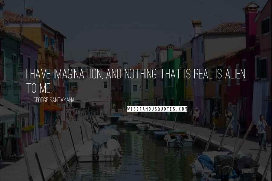 George Santayana Quotes: I have imagination, and nothing that is real is alien to me.