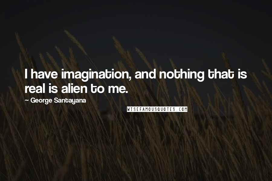 George Santayana Quotes: I have imagination, and nothing that is real is alien to me.