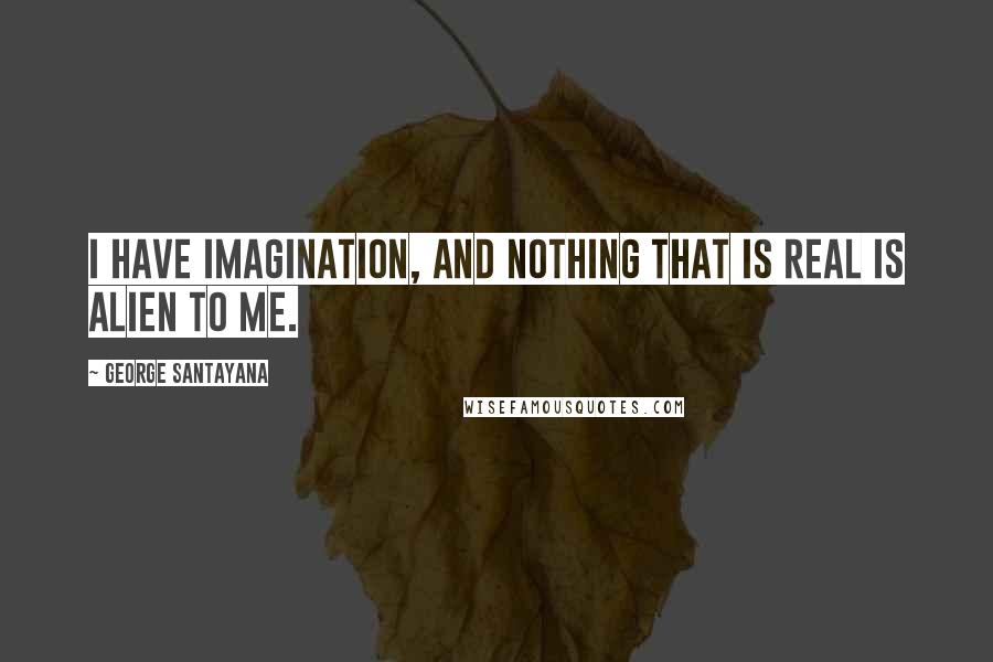 George Santayana Quotes: I have imagination, and nothing that is real is alien to me.