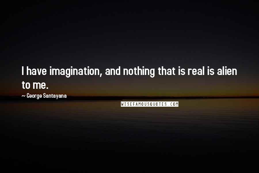 George Santayana Quotes: I have imagination, and nothing that is real is alien to me.