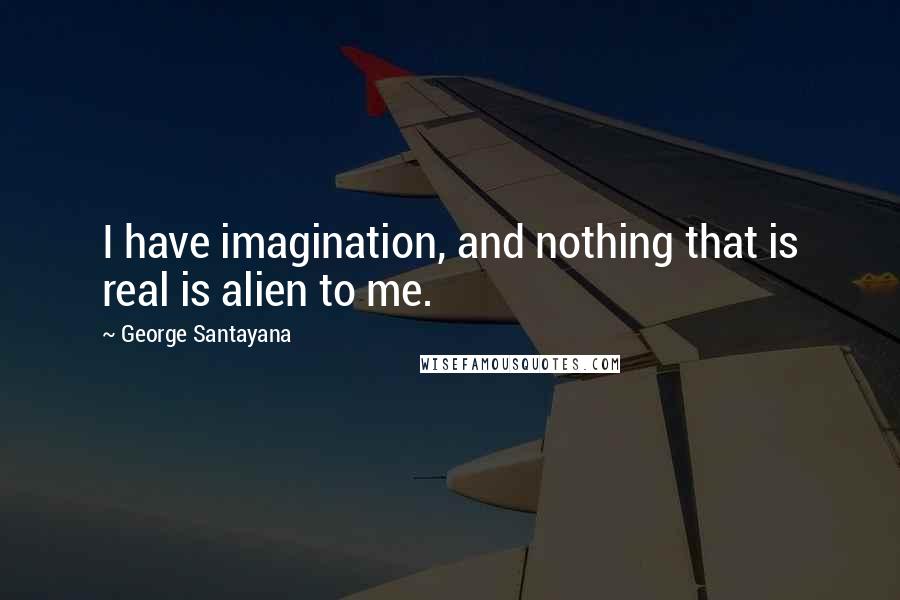 George Santayana Quotes: I have imagination, and nothing that is real is alien to me.