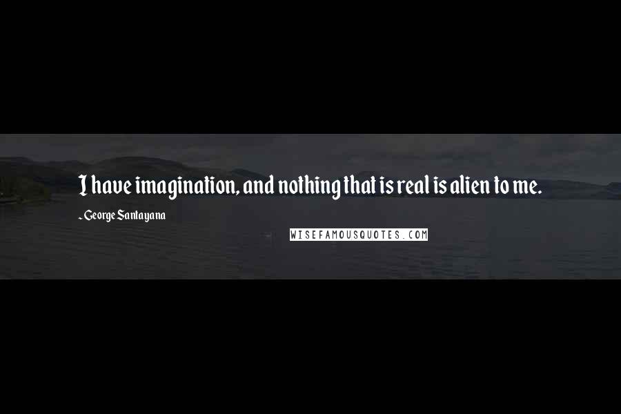 George Santayana Quotes: I have imagination, and nothing that is real is alien to me.