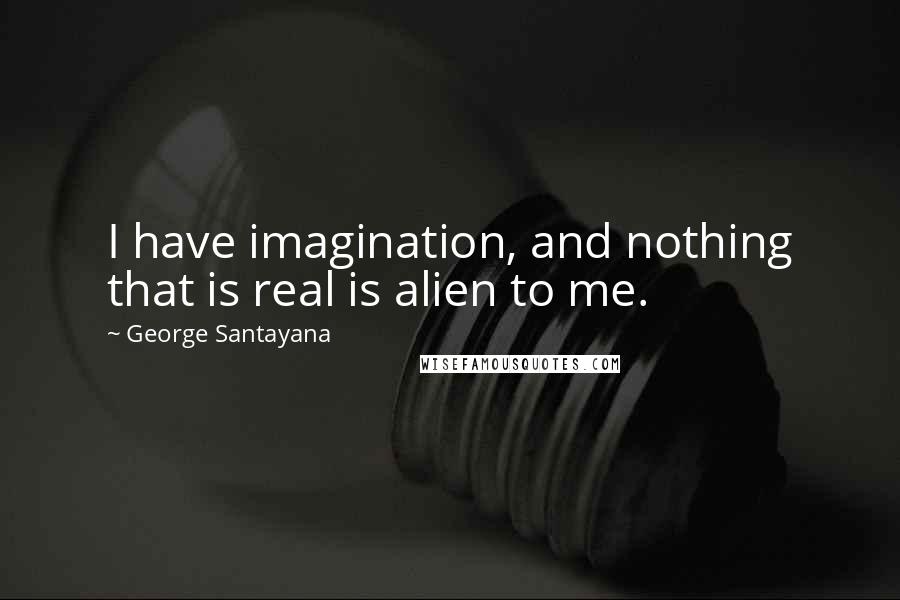 George Santayana Quotes: I have imagination, and nothing that is real is alien to me.