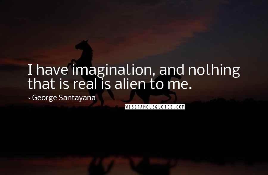 George Santayana Quotes: I have imagination, and nothing that is real is alien to me.