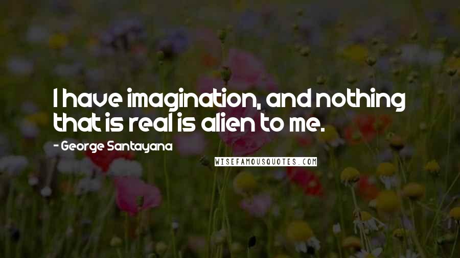 George Santayana Quotes: I have imagination, and nothing that is real is alien to me.