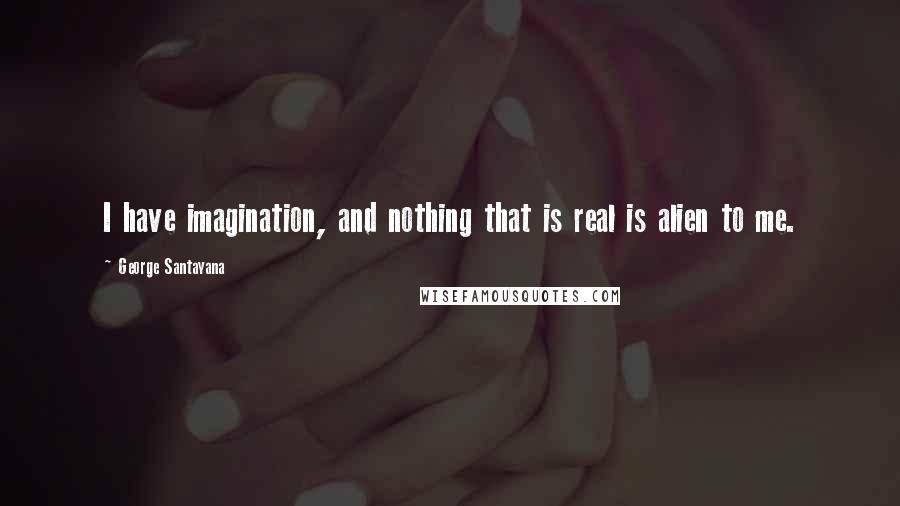 George Santayana Quotes: I have imagination, and nothing that is real is alien to me.