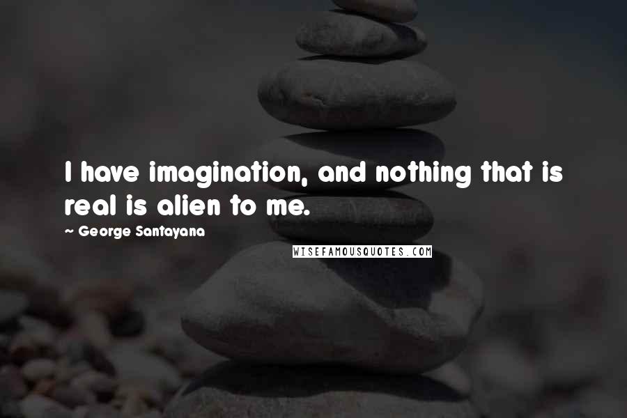 George Santayana Quotes: I have imagination, and nothing that is real is alien to me.