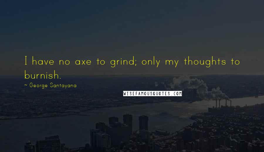 George Santayana Quotes: I have no axe to grind; only my thoughts to burnish.