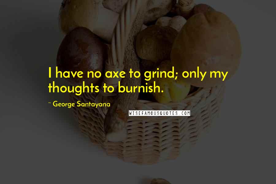 George Santayana Quotes: I have no axe to grind; only my thoughts to burnish.