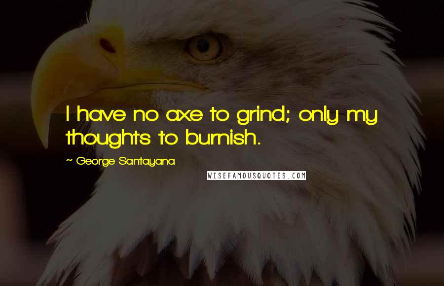 George Santayana Quotes: I have no axe to grind; only my thoughts to burnish.