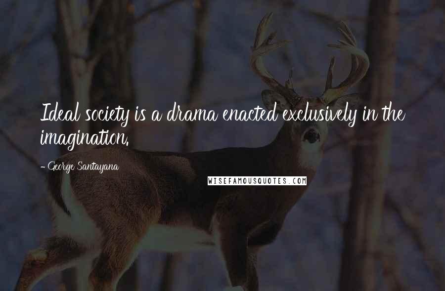 George Santayana Quotes: Ideal society is a drama enacted exclusively in the imagination.