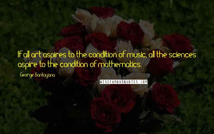 George Santayana Quotes: If all art aspires to the condition of music, all the sciences aspire to the condition of mathematics.