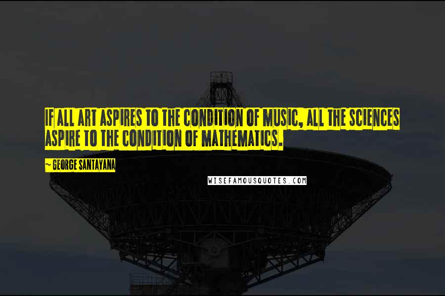 George Santayana Quotes: If all art aspires to the condition of music, all the sciences aspire to the condition of mathematics.