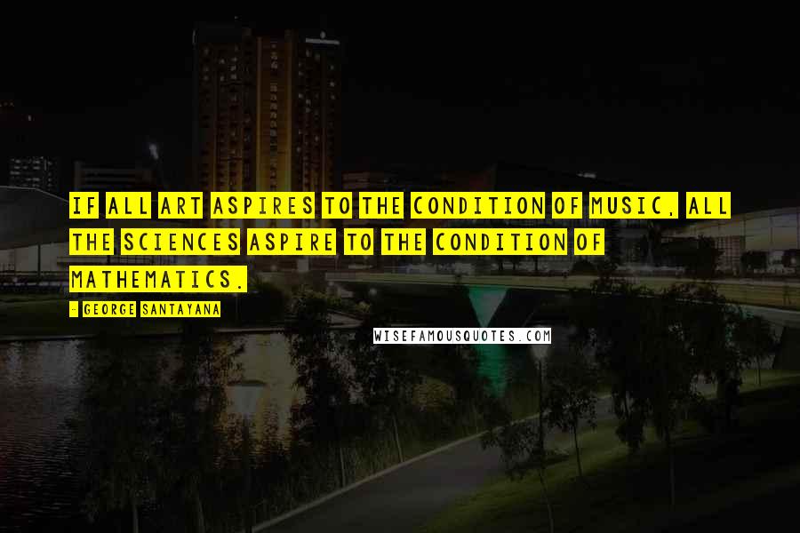 George Santayana Quotes: If all art aspires to the condition of music, all the sciences aspire to the condition of mathematics.