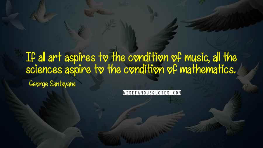 George Santayana Quotes: If all art aspires to the condition of music, all the sciences aspire to the condition of mathematics.