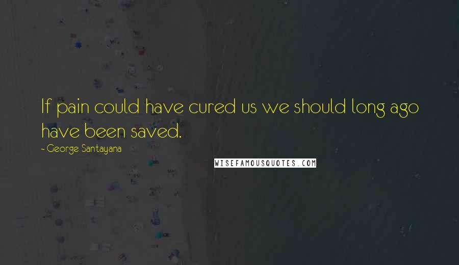 George Santayana Quotes: If pain could have cured us we should long ago have been saved.