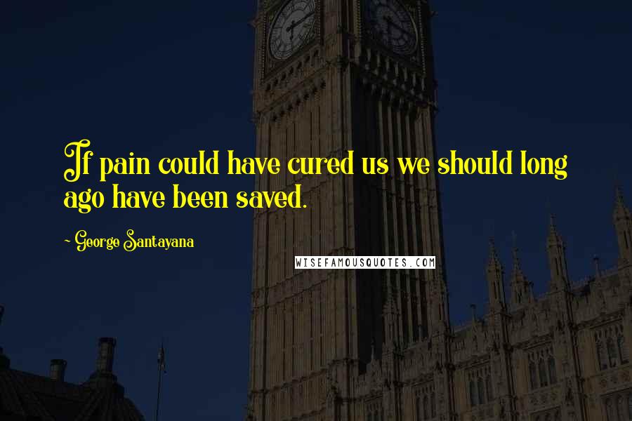 George Santayana Quotes: If pain could have cured us we should long ago have been saved.