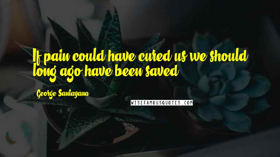 George Santayana Quotes: If pain could have cured us we should long ago have been saved.