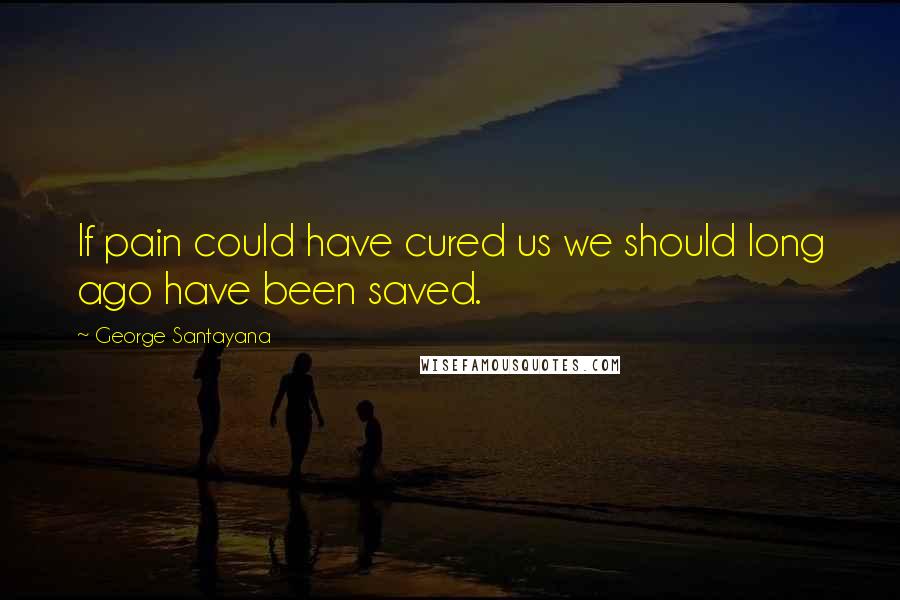 George Santayana Quotes: If pain could have cured us we should long ago have been saved.