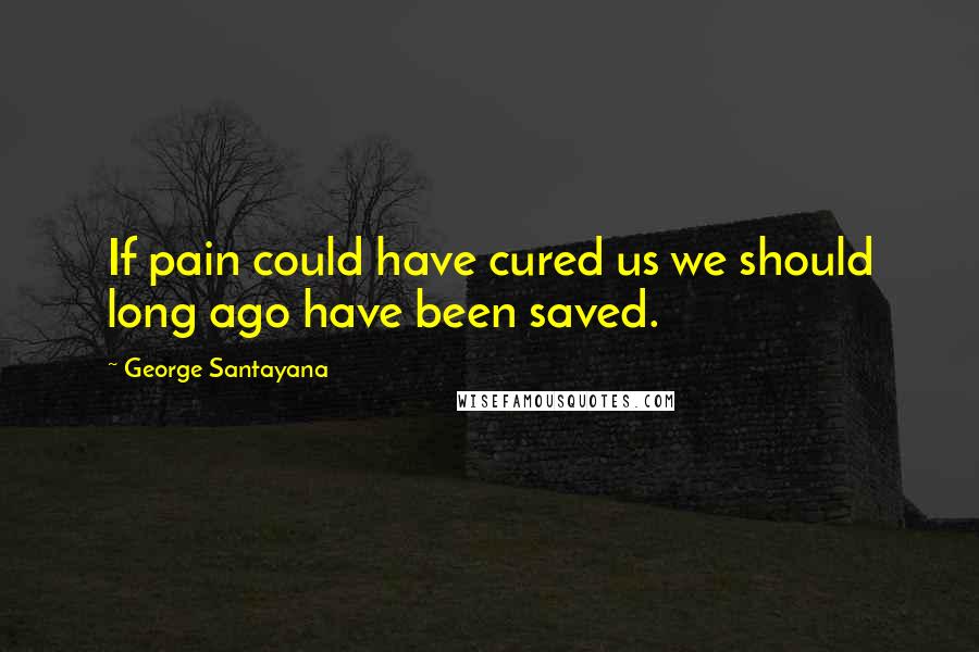 George Santayana Quotes: If pain could have cured us we should long ago have been saved.