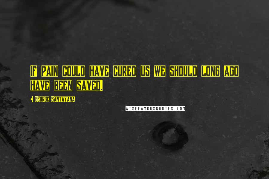 George Santayana Quotes: If pain could have cured us we should long ago have been saved.