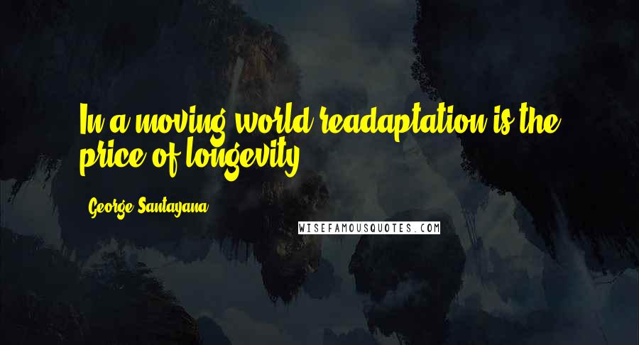 George Santayana Quotes: In a moving world readaptation is the price of longevity.