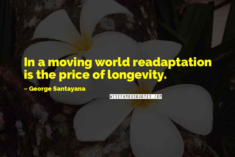 George Santayana Quotes: In a moving world readaptation is the price of longevity.