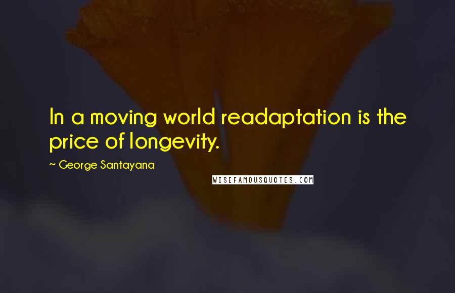 George Santayana Quotes: In a moving world readaptation is the price of longevity.