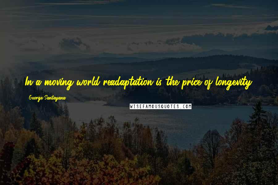 George Santayana Quotes: In a moving world readaptation is the price of longevity.